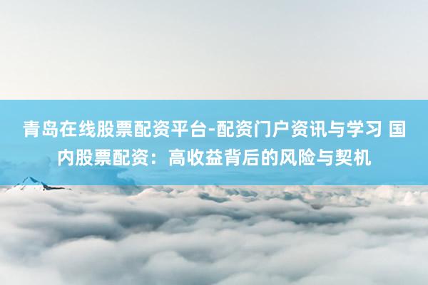 青岛在线股票配资平台-配资门户资讯与学习 国内股票配资：高收益背后的风险与契机