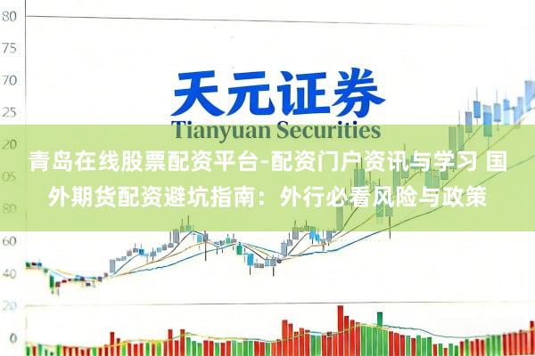 青岛在线股票配资平台-配资门户资讯与学习 国外期货配资避坑指南：外行必看风险与政策