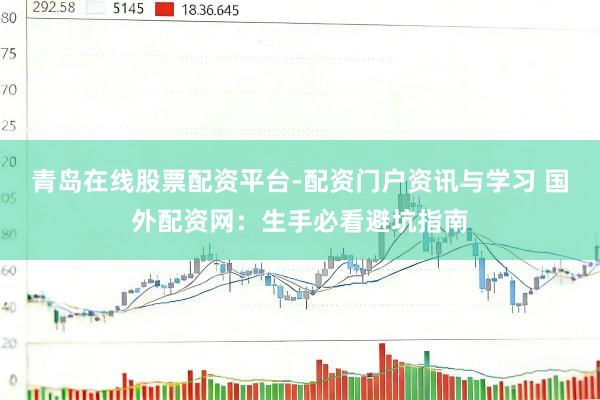 青岛在线股票配资平台-配资门户资讯与学习 国外配资网：生手必看避坑指南