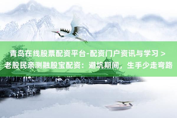 青岛在线股票配资平台-配资门户资讯与学习 > 老股民亲测融股宝配资：避坑期间，生手少走弯路