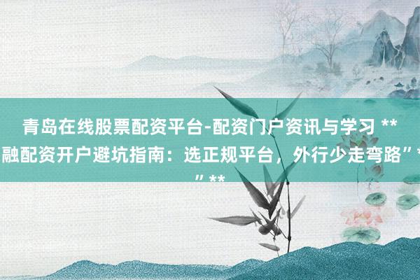 青岛在线股票配资平台-配资门户资讯与学习 **“融配资开户避坑指南：选正规平台，外行少走弯路”**