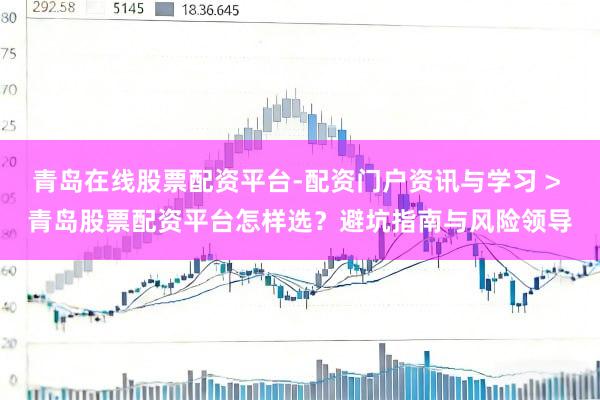 青岛在线股票配资平台-配资门户资讯与学习 > 青岛股票配资平台怎样选?避坑指南与风险领导