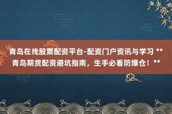 青岛在线股票配资平台-配资门户资讯与学习 **青岛期货配资避坑指南，生手必看防爆仓！**