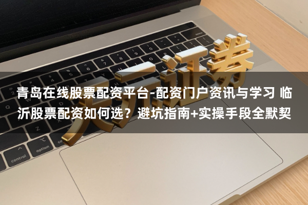 青岛在线股票配资平台-配资门户资讯与学习 临沂股票配资如何选？避坑指南+实操手段全默契