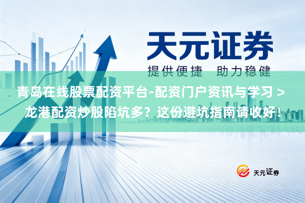 青岛在线股票配资平台-配资门户资讯与学习 > 龙港配资炒股陷坑多？这份避坑指南请收好！