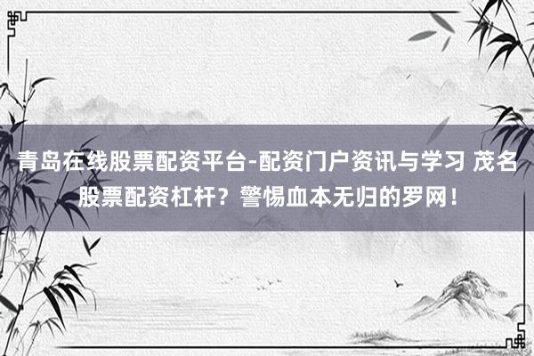 青岛在线股票配资平台-配资门户资讯与学习 茂名股票配资杠杆？警惕血本无归的罗网！