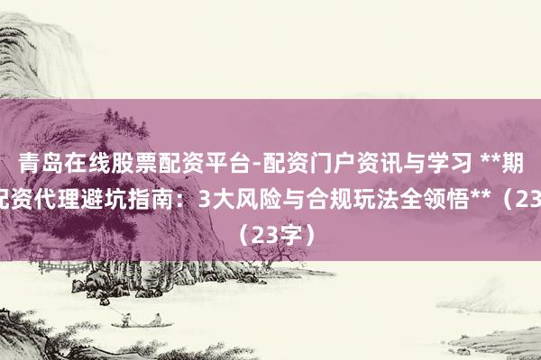 青岛在线股票配资平台-配资门户资讯与学习 **期货配资代理避坑指南：3大风险与合规玩法全领悟**（23字）