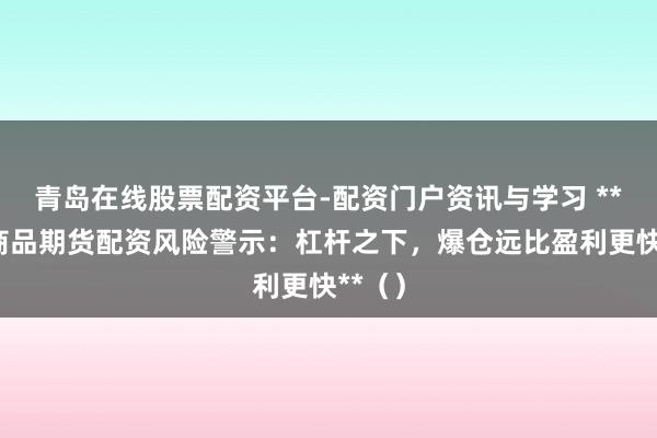 青岛在线股票配资平台-配资门户资讯与学习 **国内商品期货配资风险警示：杠杆之下，爆仓远比盈利更快**（）