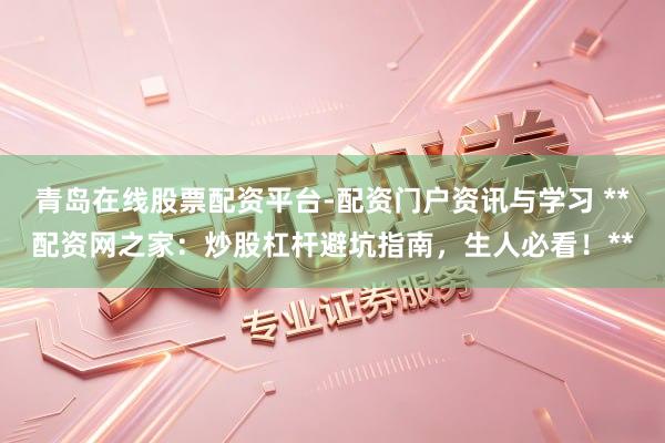 青岛在线股票配资平台-配资门户资讯与学习 **配资网之家：炒股杠杆避坑指南，生人必看！**