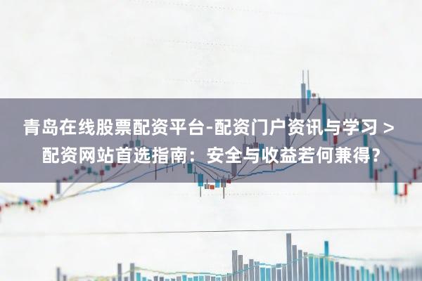 青岛在线股票配资平台-配资门户资讯与学习 > 配资网站首选指南：安全与收益若何兼得？