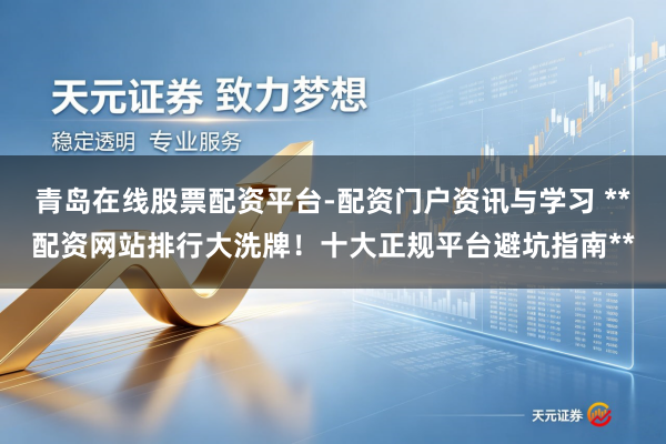 青岛在线股票配资平台-配资门户资讯与学习 **配资网站排行大洗牌！十大正规平台避坑指南**