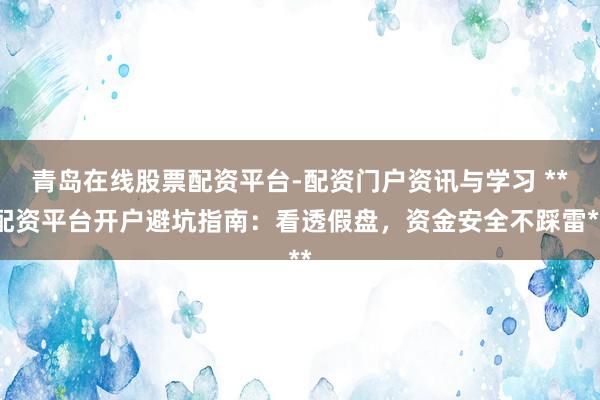 青岛在线股票配资平台-配资门户资讯与学习 **配资平台开户避坑指南:看透假盘,资金安全不踩雷**