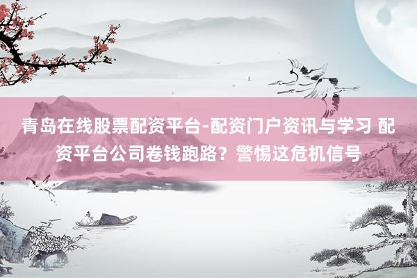 青岛在线股票配资平台-配资门户资讯与学习 配资平台公司卷钱跑路？警惕这危机信号