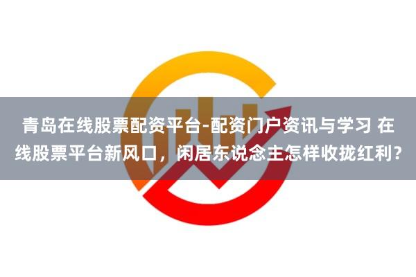 青岛在线股票配资平台-配资门户资讯与学习 在线股票平台新风口，闲居东说念主怎样收拢红利？