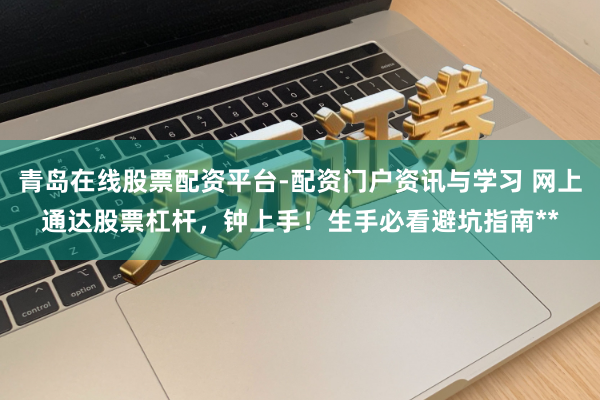 青岛在线股票配资平台-配资门户资讯与学习 网上通达股票杠杆，钟上手！生手必看避坑指南**