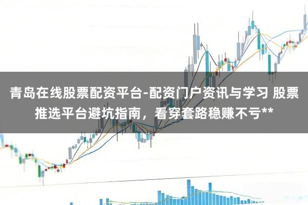 青岛在线股票配资平台-配资门户资讯与学习 股票推选平台避坑指南，看穿套路稳赚不亏**