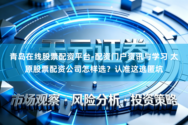青岛在线股票配资平台-配资门户资讯与学习 太原股票配资公司怎样选？认准这逃匿坑