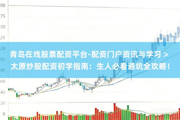 青岛在线股票配资平台-配资门户资讯与学习 > 太原炒股配资初学指南：生人必看避坑全攻略！