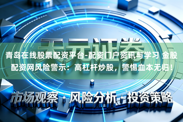 青岛在线股票配资平台-配资门户资讯与学习 金股配资网风险警示：高杠杆炒股，警惕血本无归！