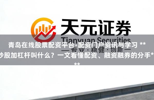 青岛在线股票配资平台-配资门户资讯与学习 **炒股加杠杆叫什么？一文看懂配资、融资融券的分手**
