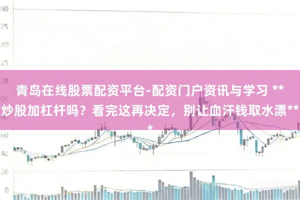 青岛在线股票配资平台-配资门户资讯与学习 **炒股加杠杆吗？看完这再决定，别让血汗钱取水漂**