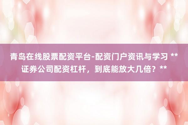 青岛在线股票配资平台-配资门户资讯与学习 **证券公司配资杠杆，到底能放大几倍？**