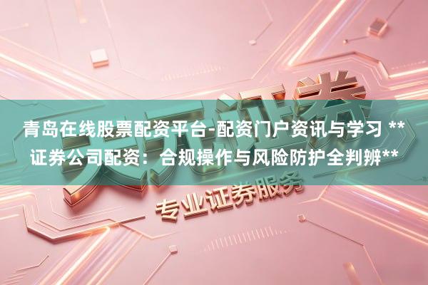 青岛在线股票配资平台-配资门户资讯与学习 **证券公司配资：合规操作与风险防护全判辨**