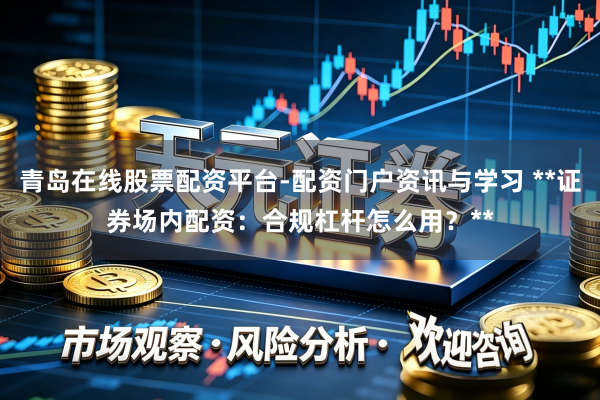 青岛在线股票配资平台-配资门户资讯与学习 **证券场内配资：合规杠杆怎么用？**