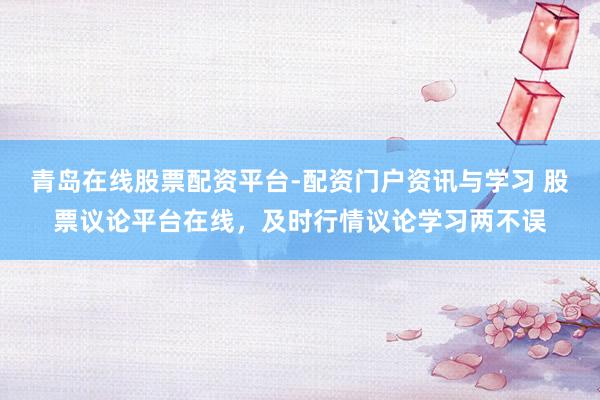 青岛在线股票配资平台-配资门户资讯与学习 股票议论平台在线，及时行情议论学习两不误