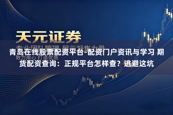 青岛在线股票配资平台-配资门户资讯与学习 期货配资查询：正规平台怎样查？逃避这坑