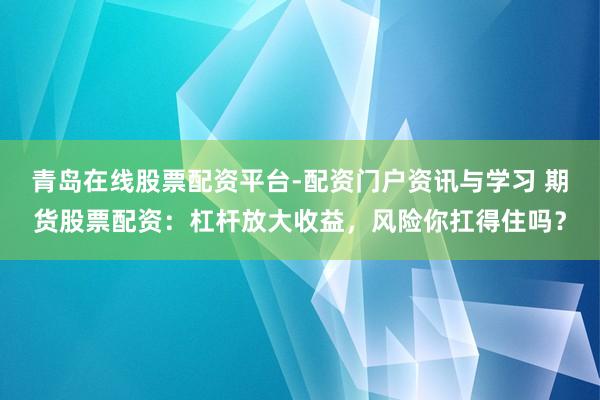 青岛在线股票配资平台-配资门户资讯与学习 期货股票配资：杠杆放大收益，风险你扛得住吗？