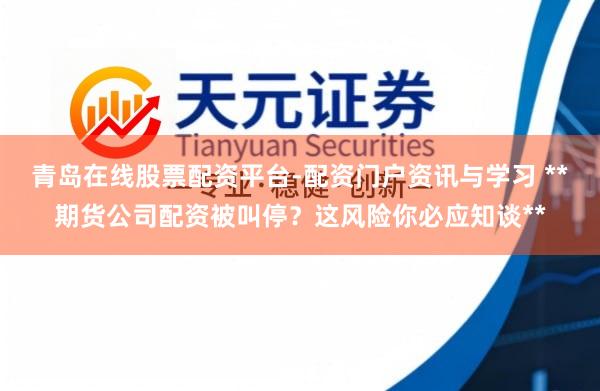 青岛在线股票配资平台-配资门户资讯与学习 **期货公司配资被叫停？这风险你必应知谈**