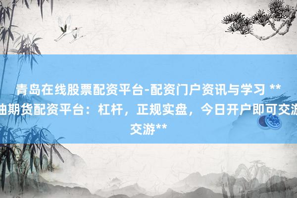 青岛在线股票配资平台-配资门户资讯与学习 **原油期货配资平台：杠杆，正规实盘，今日开户即可交游**