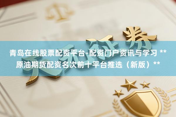 青岛在线股票配资平台-配资门户资讯与学习 **原油期货配资名次前十平台推选（新版）**