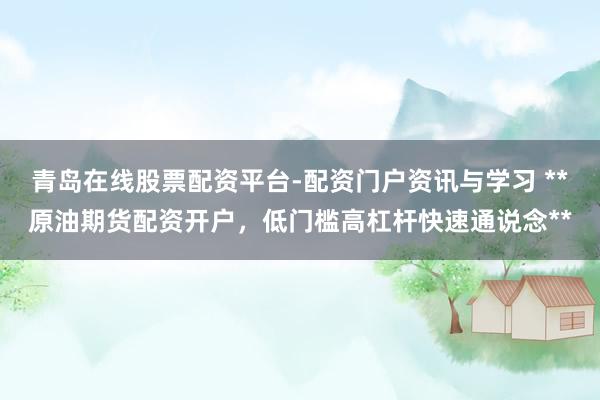 青岛在线股票配资平台-配资门户资讯与学习 **原油期货配资开户，低门槛高杠杆快速通说念**