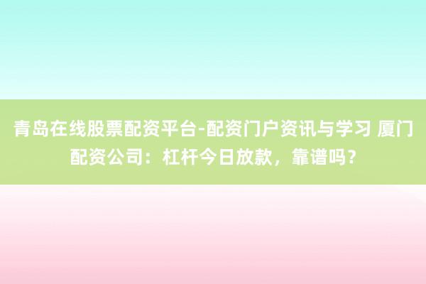 青岛在线股票配资平台-配资门户资讯与学习 厦门配资公司：杠杆今日放款，靠谱吗？