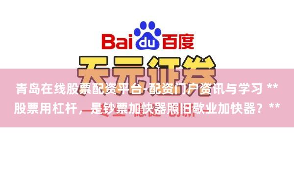 青岛在线股票配资平台-配资门户资讯与学习 **股票用杠杆，是钞票加快器照旧歇业加快器？**