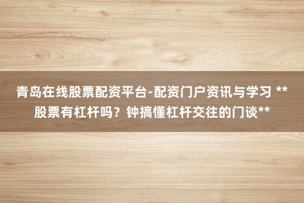 青岛在线股票配资平台-配资门户资讯与学习 **股票有杠杆吗？钟搞懂杠杆交往的门谈**