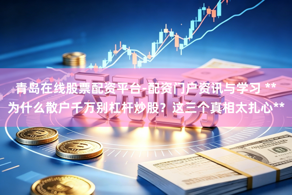 青岛在线股票配资平台-配资门户资讯与学习 **为什么散户千万别杠杆炒股？这三个真相太扎心**