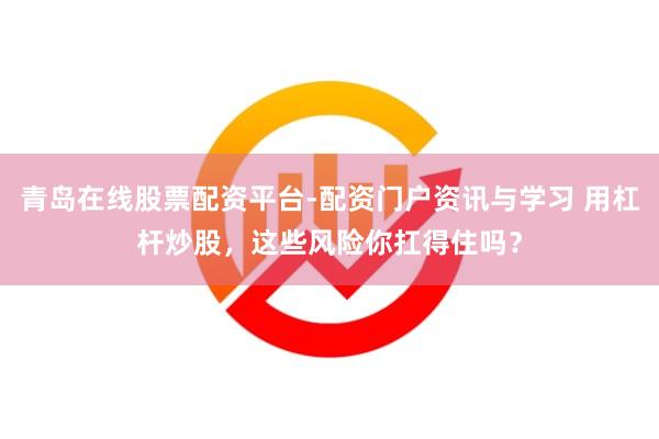 青岛在线股票配资平台-配资门户资讯与学习 用杠杆炒股，这些风险你扛得住吗？
