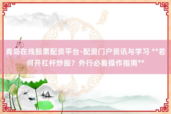 青岛在线股票配资平台-配资门户资讯与学习 **若何开杠杆炒股？外行必看操作指南**