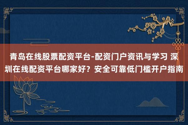 青岛在线股票配资平台-配资门户资讯与学习 深圳在线配资平台哪家好？安全可靠低门槛开户指南