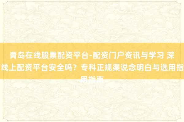 青岛在线股票配资平台-配资门户资讯与学习 深圳线上配资平台安全吗？专科正规渠说念明白与选用指南