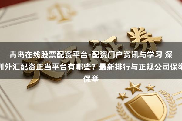 青岛在线股票配资平台-配资门户资讯与学习 深圳外汇配资正当平台有哪些？最新排行与正规公司保举